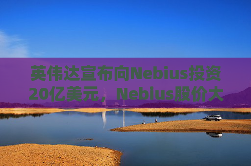 英伟达宣布向Nebius投资20亿美元，Nebius股价大涨16.8%
