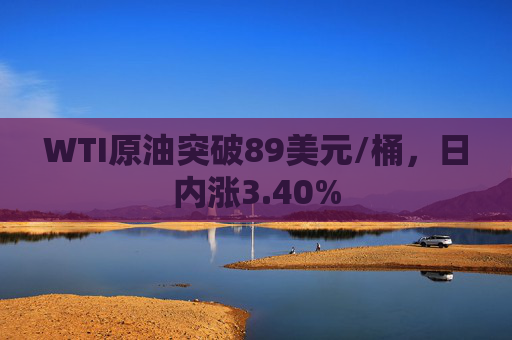 WTI原油突破89美元/桶，日内涨3.40%
