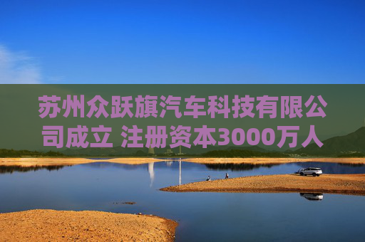 苏州众跃旗汽车科技有限公司成立 注册资本3000万人民币