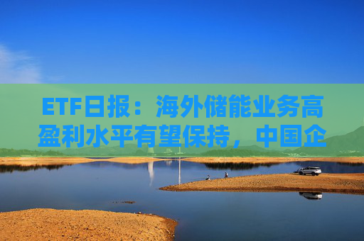 ETF日报：海外储能业务高盈利水平有望保持，中国企业凭借技术和成本优势持续抢占份额