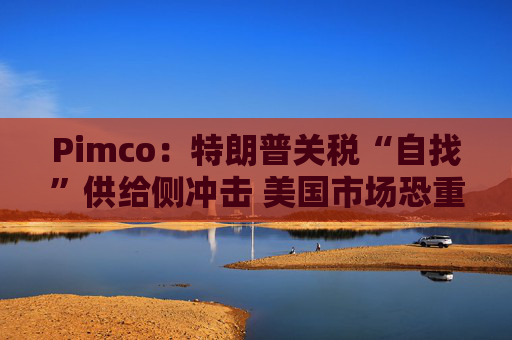 Pimco：特朗普关税“自找”供给侧冲击 美国市场恐重演英国脱欧式动荡