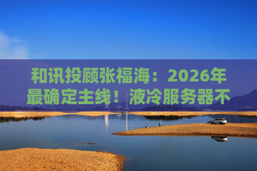 和讯投顾张福海：2026年最确定主线！液冷服务器不是跟风，是刚需！  第1张