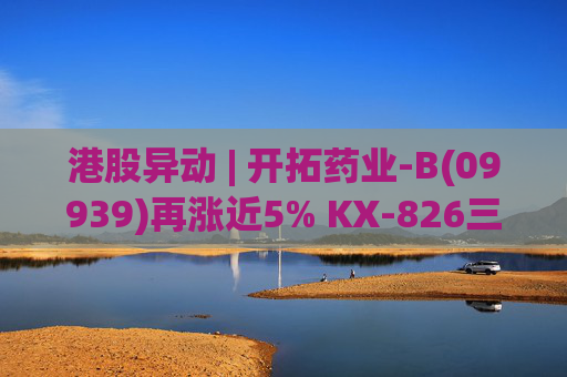 港股异动 | 开拓药业-B(09939)再涨近5% KX-826三期临床顶线数据本月内将揭露