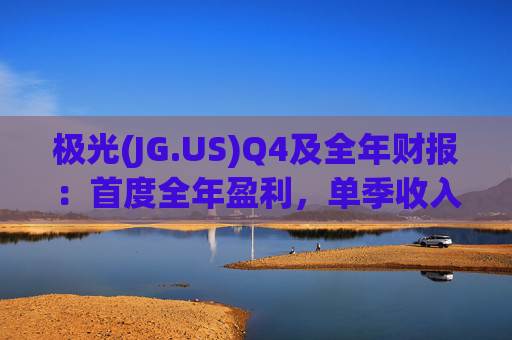 极光(JG.US)Q4及全年财报：首度全年盈利，单季收入破亿