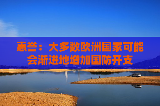惠誉：大多数欧洲国家可能会渐进地增加国防开支