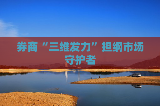 券商“三维发力”担纲市场守护者