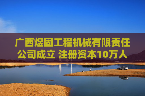 广西煜固工程机械有限责任公司成立 注册资本10万人民币