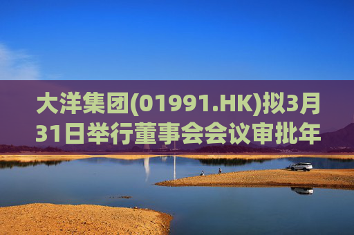 大洋集团(01991.HK)拟3月31日举行董事会会议审批年度业绩