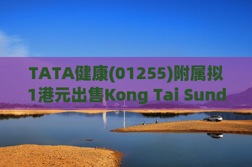 TATA健康(01255)附属拟1港元出售Kong Tai Sundry Goods (BVI) Company Limited全部股份