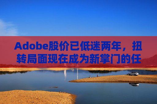 Adobe股价已低迷两年，扭转局面现在成为新掌门的任务