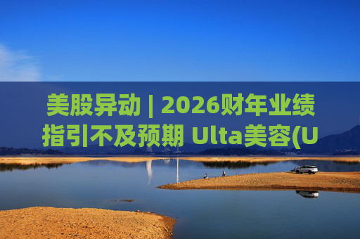 美股异动 | 2026财年业绩指引不及预期 Ulta美容(ULTA.US)早盘大跌超10%