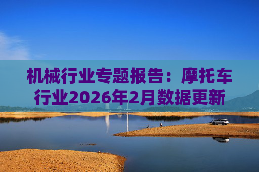 机械行业专题报告：摩托车行业2026年2月数据更新