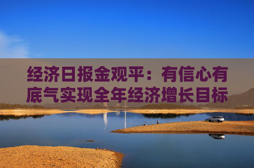 经济日报金观平：有信心有底气实现全年经济增长目标