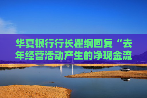 华夏银行行长瞿纲回复“去年经营活动产生的净现金流下降83%”：不会对公司经营带来影响