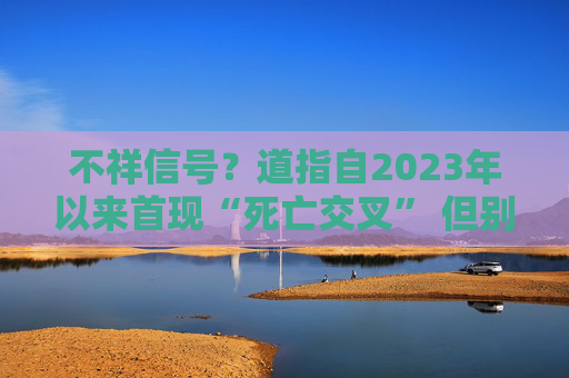 不祥信号？道指自2023年以来首现“死亡交叉” 但别急着悲观