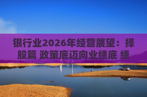 银行业2026年经营展望：择股篇 政策底迈向业绩底 绩优股领衔价值重估