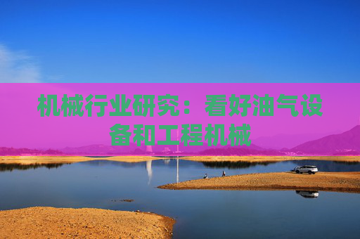 机械行业研究：看好油气设备和工程机械  第1张