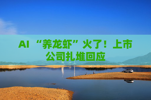 AI “养龙虾”火了！上市公司扎堆回应