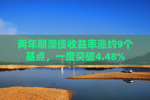 两年期澳债收益率涨约9个基点，一度突破4.48%