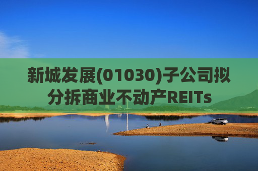 新城发展(01030)子公司拟分拆商业不动产REITs