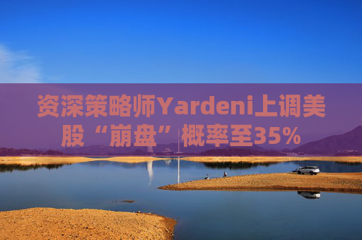资深策略师Yardeni上调美股“崩盘”概率至35%