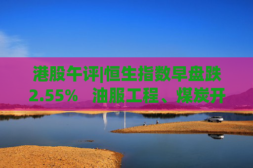 港股午评|恒生指数早盘跌2.55%  油服工程、煤炭开采逆市走高 第1张