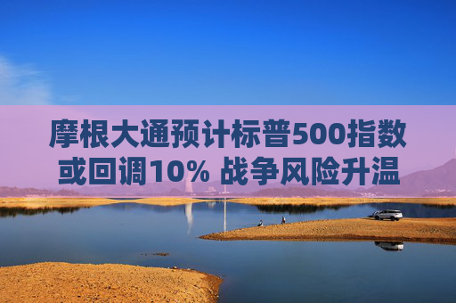 摩根大通预计标普500指数或回调10% 战争风险升温