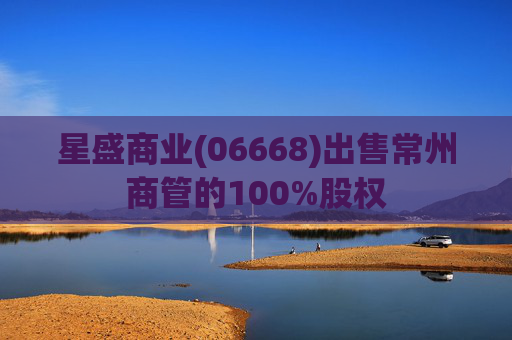 星盛商业(06668)出售常州商管的100%股权  第1张