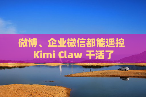 微博、企业微信都能遥控 Kimi Claw 干活了