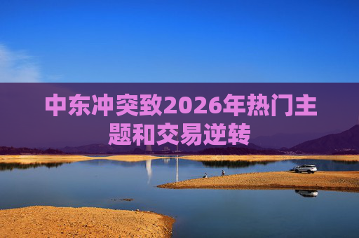 中东冲突致2026年热门主题和交易逆转