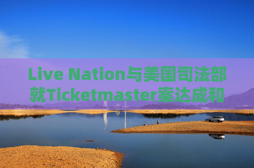 Live Nation与美国司法部就Ticketmaster案达成和解