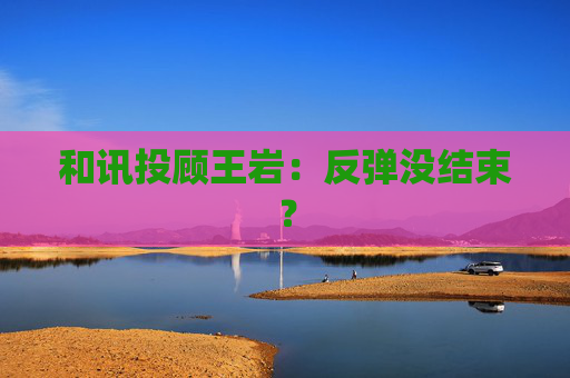 和讯投顾王岩：反弹没结束？  第1张