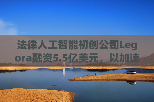 法律人工智能初创公司Legora融资5.5亿美元，以加速美国市场扩张  第1张