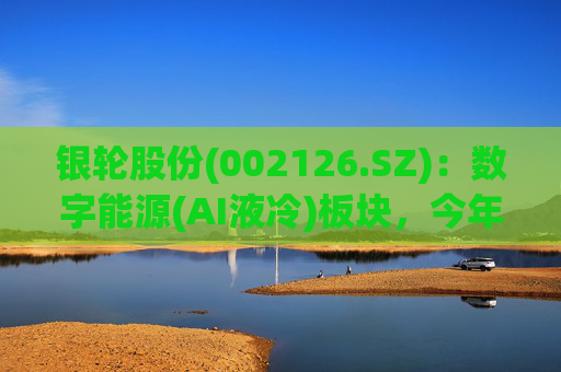 银轮股份(002126.SZ)：数字能源(AI液冷)板块，今年整体预期呈现高速增长态势