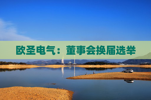 欧圣电气：董事会换届选举  第1张