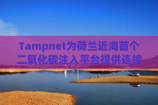 Tampnet为荷兰近海首个二氧化碳注入平台提供连接