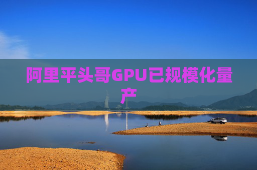 阿里平头哥GPU已规模化量产