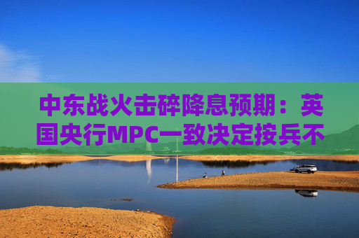 中东战火击碎降息预期：英国央行MPC一致决定按兵不动，称“随时准备行动”  第1张