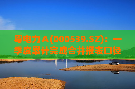 粤电力Ａ(000539.SZ)：一季度累计完成合并报表口径发电量252.92亿千瓦时 同比减少10.32%