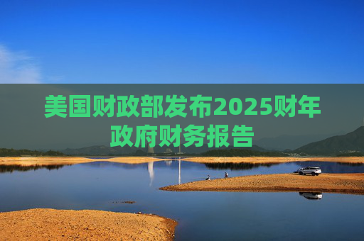 美国财政部发布2025财年政府财务报告