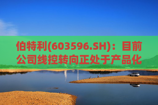 伯特利(603596.SH)：目前公司线控转向正处于产品化开发与验证阶段