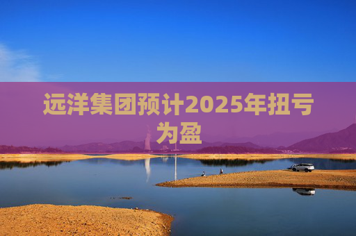 远洋集团预计2025年扭亏为盈  第1张