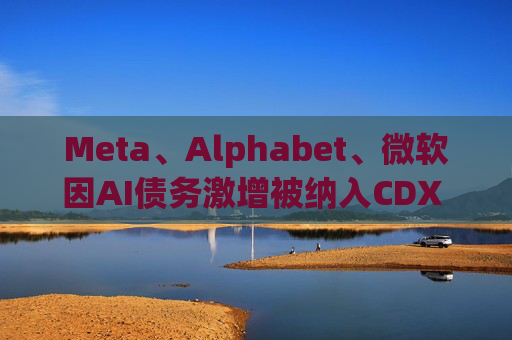 Meta、Alphabet、微软因AI债务激增被纳入CDX IG指数  第1张