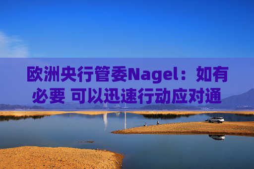 欧洲央行管委Nagel：如有必要 可以迅速行动应对通胀风险