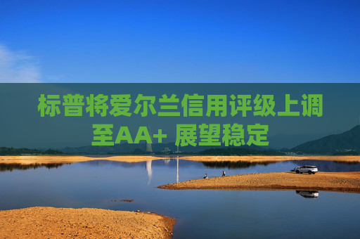 标普将爱尔兰信用评级上调至AA+ 展望稳定