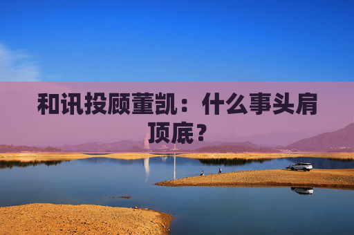 和讯投顾董凯：什么事头肩顶底？