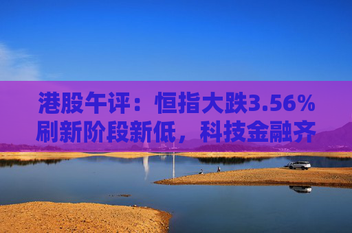港股午评：恒指大跌3.56%刷新阶段新低，科技金融齐挫，黄金板块大跌，赤峰黄金跌25%！