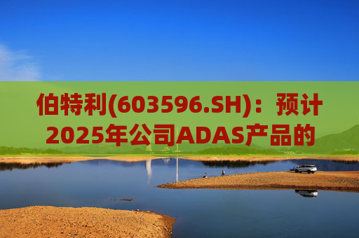 伯特利(603596.SH)：预计2025年公司ADAS产品的收入占比约为5%