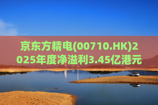 京东方精电(00710.HK)2025年度净溢利3.45亿港元 同比下降约12%