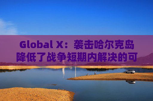 Global X：袭击哈尔克岛降低了战争短期内解决的可能性